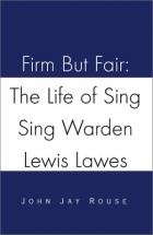 Firm But Fair: The Life of Sing Sing Warden, Lewis Lawes